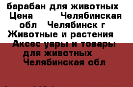 барабан для животных › Цена ­ 15 - Челябинская обл., Челябинск г. Животные и растения » Аксесcуары и товары для животных   . Челябинская обл.